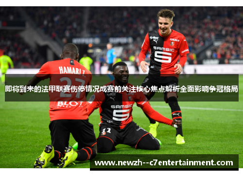 即将到来的法甲联赛伤停情况成赛前关注核心焦点解析全面影响争冠格局 即将到来的法甲联赛伤停情况成赛前关注核心焦点解析全面影响争冠格局