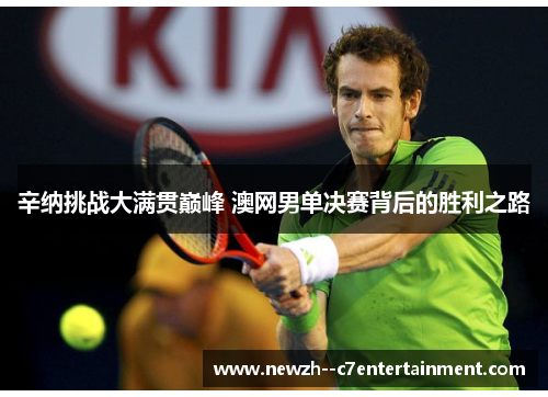 辛纳挑战大满贯巅峰 澳网男单决赛背后的胜利之路