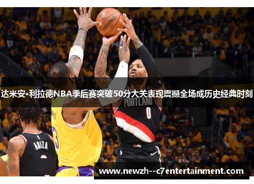 达米安·利拉德NBA季后赛突破50分大关表现震撼全场成历史经典时刻