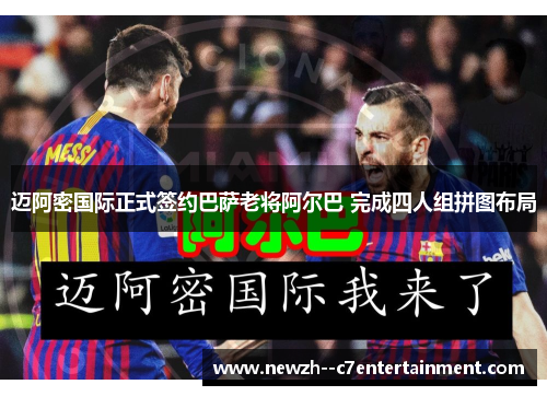 迈阿密国际正式签约巴萨老将阿尔巴 完成四人组拼图布局